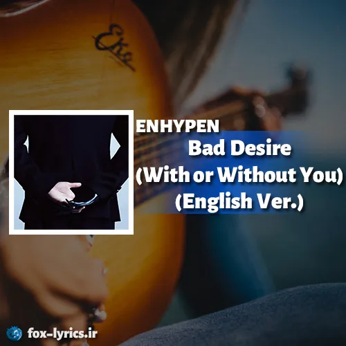 معنی آهنگ Bad Desire (With or Without You) (English Ver.) از ENHYPEN + دانلود