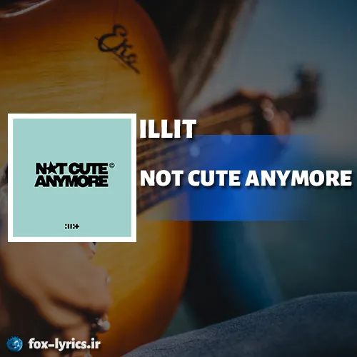 دانلود آهنگ NOT CUTE ANYMORE از ILLIT همراه با ترجمه
